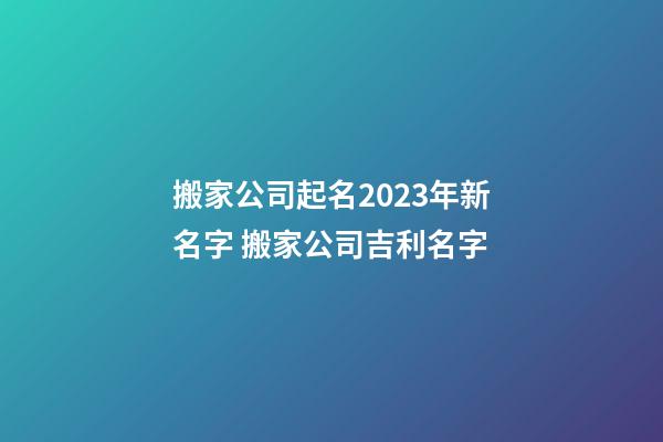 搬家公司起名2023年新名字 搬家公司吉利名字-第1张-公司起名-玄机派